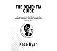 THE DEMENTIA GUIDE: A Compassionate Handbook for Understanding Dementia, Supporting Loved Ones, and Navigating Everyday Care