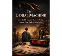 THE DENIAL MACHINE: How Health Insurers Deny by Design and the Legal Tools to Fight Back (The Profit Over Patients Series)