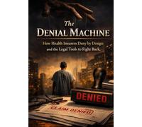 THE DENIAL MACHINE: How Health Insurers Deny by Design and the Legal Tools to Fight Back (The Profit Over Patients Series)