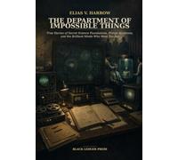 The Department of Impossible Things: True Stories of Secret Science Foundations, Fringe Academia, and the Brilliant Minds Who Went Too Far: 1 (The Hidden Science Archives)