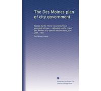 The Des Moines plan of city government: Passed by the Thirty-second General assembly of Iowa ... Adopted by the city of Des Moines at a special election held June 20th, 1907