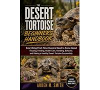 THE DESERT TORTOISE BEGINNER’S HANDBOOK: Everything First-Time Owners Need to Know About Housing, Feeding, Health Care, Handling, Behavior, and Raising a Healthy Desert Tortoise Successfully