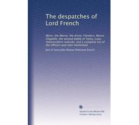 The despatches of Lord French: Mons, the Marne, the Aisne, Flanders, Neuve Chapelle, the second battle of Ypres, Loos, Hohenzollern redoubt, and a complete list of the officers and men mentioned