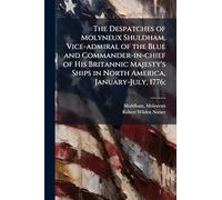 The Despatches of Molyneux Shuldham, Vice-admiral of the Blue and Commander-in-chief of His Britannic Majesty's Ships in North America, January-July, 1776;