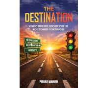 The Destination: How To Break Free, Reroute Your Life, Move Towards Your Purpose