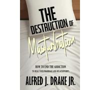 The Destruction of Masturbation: How To End The Addiction To Heal Your Marriage and Relationships