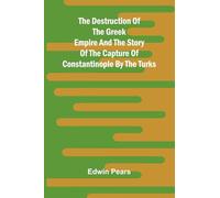 The Destruction Of The Greek Empire And The Story Of The Capture Of Constantinople By The Turks