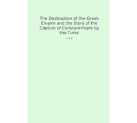The Destruction of the Greek Empire and the Story of the Capture of Constantinople by the Turks (Classic Books)