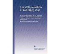The determination of hydrogen ions: An elementary treatise on the hydrogen electrode, indicator and supplementary methods, with an indexed bibliography on applications,