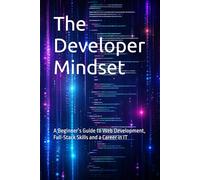 The Developer Mindset: A Beginner’s Guide to Web Development, Full-Stack Skills and a Career in IT