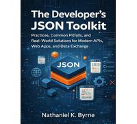 The Developer’s JSON Toolkit: Practices, Common Pitfalls, and Real-World Solutions for Modern APIs, Web Apps, and Data Exchange: 30 (The Developer's Guide series)