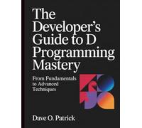 The Developer's Guide to D Programming Mastery: From Fundamentals to Advanced Techniques (Tech Resource Kit)