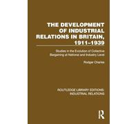 The Development of Industrial Relations in Britain, 1911-1939: Studies in the Evolution of Collective Bargaining at National and Industry Level (Routledge Library Editions: Industrial Relations)