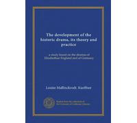 The development of the historic drama, its theory and practice: a study based on the dramas of Elizabethan England and of Germany