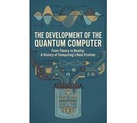 The Development of the Quantum Computer: From Theory to Reality: A History of Computing's Next Frontier