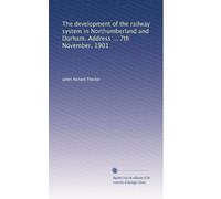 The development of the railway system in Northumberland and Durham. Address ... 7th November, 1901