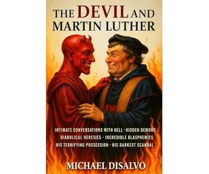 The Devil and Martin Luther: The Shocking Truth About Luther’s Conversations with Hell, Incredible Blasphemies, Diabolical Heresies, His Terrifying Possessions, and the Reformation’s Darkest Scandal