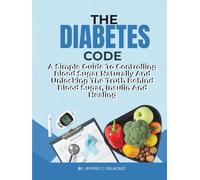 THE DIABETES CODE: A Simple Guide To Controlling Blood Sugar Naturally And Unlocking The Truth Behind Blood Sugar, Insulin And Healing. (Health)
