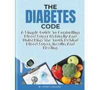 THE DIABETES CODE: A Simple Guide To Controlling Blood Sugar Naturally And Unlocking The Truth Behind Blood Sugar, Insulin And Healing. (Health)