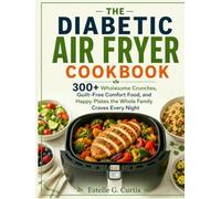 THE DIABETIC AIR FRYER COOKBOOK: 300+ Wholesome Crunches, Guilt-Free Comfort Food, and Happy Plates the Whole Family Craves Every Night
