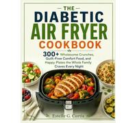 THE DIABETIC AIR FRYER COOKBOOK: 300+ Wholesome Crunches, Guilt-Free Comfort Food, and Happy Plates the Whole Family Craves Every Night