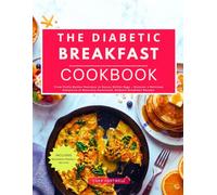 The Diabetic Breakfast Cookbook: From Fluffy Golden Pancakes to Savory Skillet Eggs - Discover a Delicious Collection of Naturally Sweetened, Diabetic Breakfast Recipes