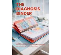 The Diagnosis Binder: A Patient's Toolkit for Tracking Symptoms, Navigating Appointments, and Advocating for Your Own Health