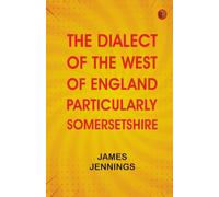 The Dialect of the West of England; Particularly Somersetshire