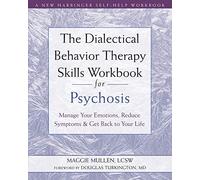 The Dialectical Behavior Therapy Skills Workbook for Psychosis: Manage Your Emotions, Reduce Symptoms, and Get Back to Your Life