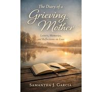 The Diary of a Grieving Mother: Letters, Memories, and Reflections on Loss