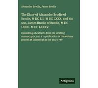 The Diary of Alexander Brodie of Brodie, M DC LII.-M DC LXXX. and his son, James Brodie of Brodie, M DC LXXX.-M DC LXXXV.: Consisting of extracts from ... volume printed at Edinburgh in the year 1740