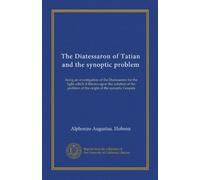 The Diatessaron of Tatian and the synoptic problem: being an investigation of the Diatesseron for the light which it throws upon the solution of the problem of the origin of the synoptic Gospels