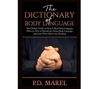 The Dictionary of Body Language: The Ultimate Guide on How to Read Body Language, Discover How to Decode the Tiniest Body Language and Learn What Others Are Thinking
