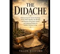 THE DIDACHE: Rediscovering the Ancient Teachings of the Twelve Apostles, the Worship and Practices of the Early Church, and Enduring Wisdom for Faithful Christian Living