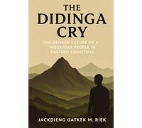 The Didinga Cry: The Broken Future of a Mountain People in Eastern Equatoria (The voices from Survivors, Victim, families’ members and Witness of South Sudan Conflict)