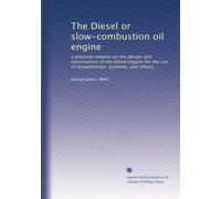 The Diesel or slow-combustion oil engine: a practical treatise on the design and construction of the Diesel engine for the use of draughtsmen, students, and others