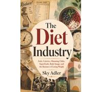 The Diet Industry: Fads, Calories, Slimming Clubs, Superfoods, Body Image, and the Business of Losing Weight