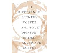 The Difference Between Coffee And Your Opinion Is That I Asked For Coffee: Inspirational, Funny Journal Notebook To Write In For Women And Men