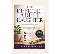 THE DIFFICULT ADULT DAUGHTER: Recognizing Narcissistic Traits, Emotional Manipulation, and Guilt Patterns-and How to Protect Your Peace Without Losing Yourself