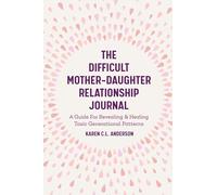 The Difficult Mother-Daughter Relationship Journal: A Guide For Revealing & Healing Toxic Generational Patterns (Companion Journal to Difficult Mothers Adult Daughters)