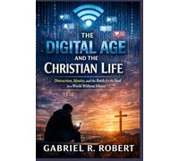 The Digital Age and the Christian Life: Distraction, Identity, and the Battle for the Soul in a World Without Silence