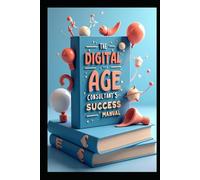 The Digital Age Consultant's Success Manual: Strategic Consultant, Building Success Through Excellence, Modern Consulting Mastery, Strategic Business Consulting, Consultant's Blueprint To Success