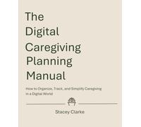 The Digital Caregiving Planning Manual: How to Organize, Track, and Simplify Caregiving in a Digital World