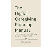 The Digital Caregiving Planning Manual: How to Organize, Track, and Simplify Caregiving in a Digital World