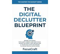The Digital Declutter Blueprint: Rewire Your Brain for Clarity, Energy, and Deep Focus-Escape the Scroll Trap and Reclaim 3+ Hours Daily with the ... Detox System (The Mastery FocusCraft Series)