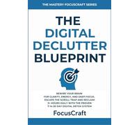 The Digital Declutter Blueprint: Rewire Your Brain for Clarity, Energy, and Deep Focus-Escape the Scroll Trap and Reclaim 3+ Hours Daily with the ... Detox System (The Mastery FocusCraft Series)