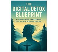 The Digital Detox Blueprint: A Complete Guide to Reclaiming Your Life from Technology Addiction: 30-Day Step-by-Step Program to Break Free from Screens, Boost Mental Health, and Rediscover Real-Wrld
