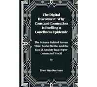 The Digital Disconnect: Why Constant Connection Is Fuelling a Loneliness Epidemic: The Science Behind Screen Time, Social Media, and the Rise of Anxiety in a Hyper-Connected World