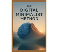 The Digital Minimalist Method: A 30-Day Plan to Declutter Your Tech, Reclaim Your Focus, and Rediscover Your Life