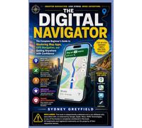 The Digital Navigator: The Complete Beginner's Guide to Mastering Map Apps, GPS Navigation, and Getting Anywhere with Confidence (Made Simple: ... and Software Running Modern Work and Life)